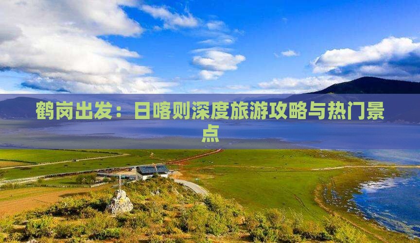 鹤岗出发：日喀则深度旅游攻略与热门景点