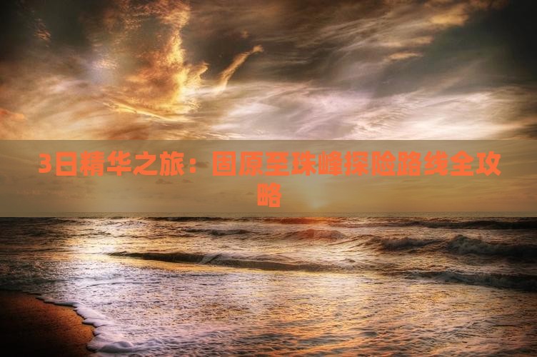 3日精华之旅：固原至珠峰探险路线全攻略