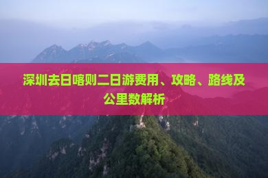 深圳去日喀则二日游费用、攻略、路线及公里数解析