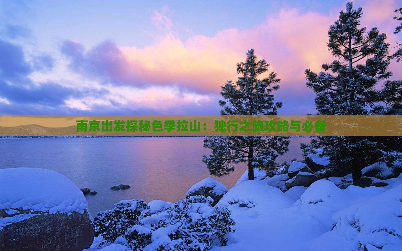 南京出发探秘色季拉山：独行之旅攻略与必备