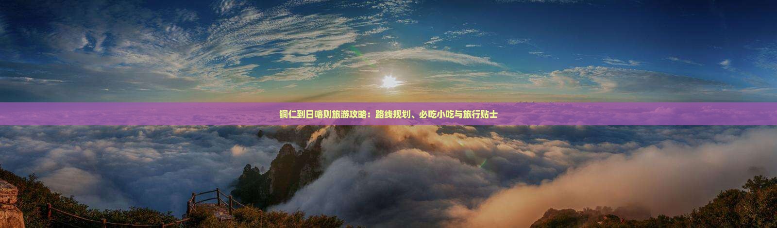 铜仁到日喀则旅游攻略：路线规划、必吃小吃与旅行贴士