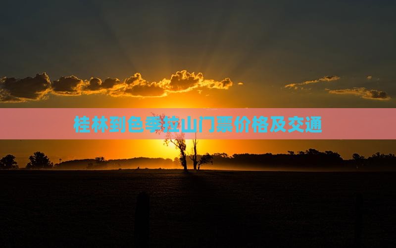 桂林到色季拉山门票价格及交通