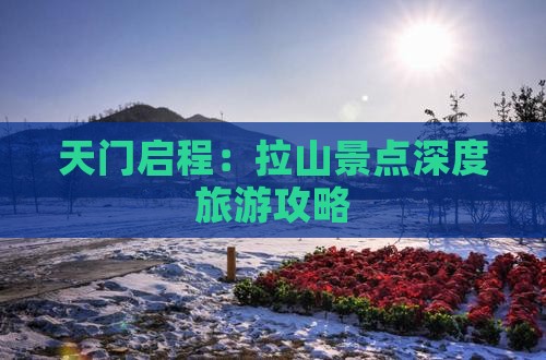 天门启程：拉山景点深度旅游攻略