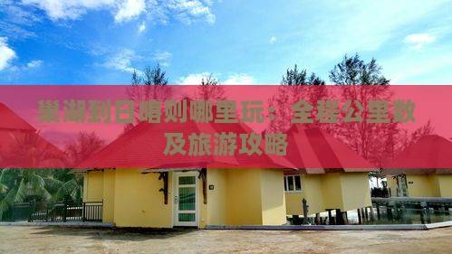 巢湖到日喀则哪里玩：全程公里数及旅游攻略