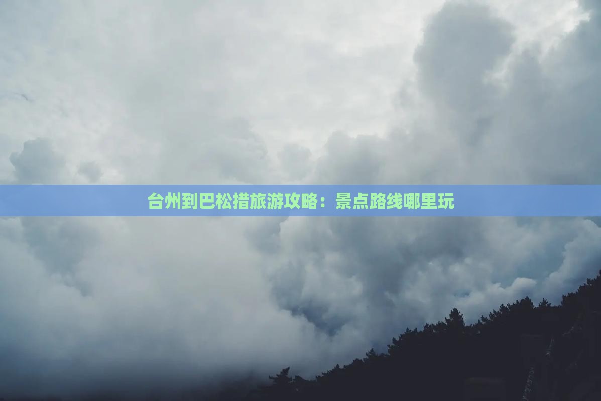 台州到巴松措旅游攻略：景点路线哪里玩
