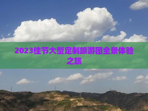 2023佳节大型定制旅游团全景体验之旅