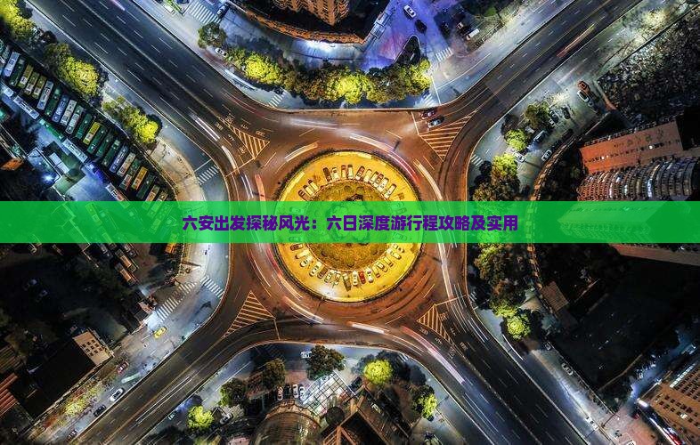 六安出发探秘风光：六日深度游行程攻略及实用