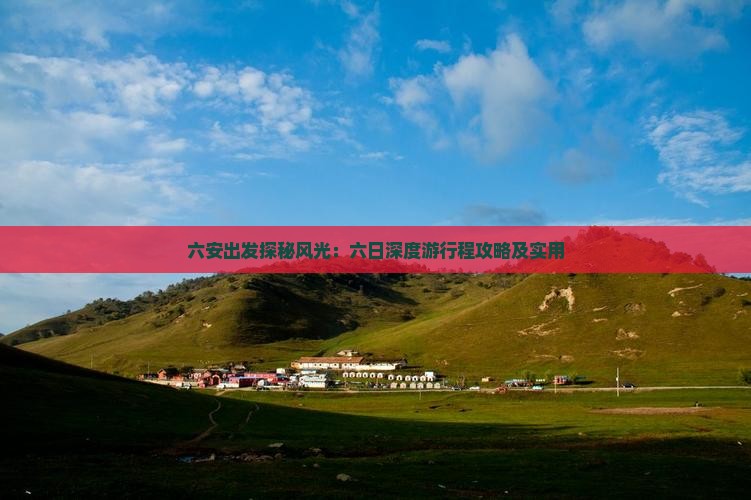 六安出发探秘风光：六日深度游行程攻略及实用