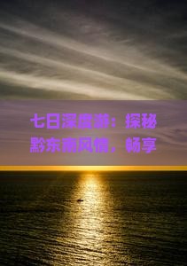 七日深度游：探秘黔东南风情，畅享鲁朗小镇之美