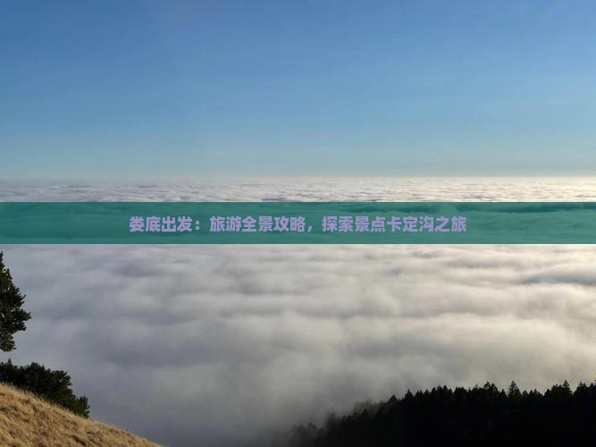 娄底出发：旅游全景攻略，探索景点卡定沟之旅