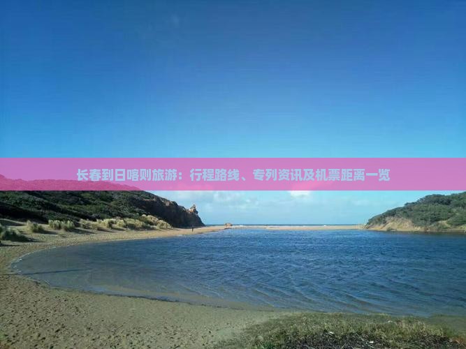 长春到日喀则旅游：行程路线、专列资讯及机票距离一览