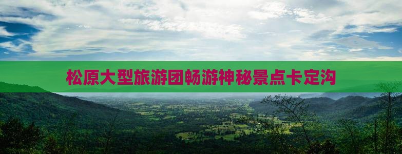 松原大型旅游团畅游神秘景点卡定沟