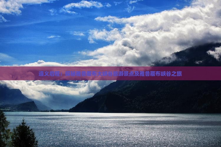 遵义启程：探秘雅鲁藏布大峡谷旅游景点及雅鲁藏布峡谷之旅