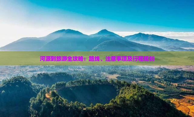 河源到旅游全攻略：路线、注意事项及行程规划
