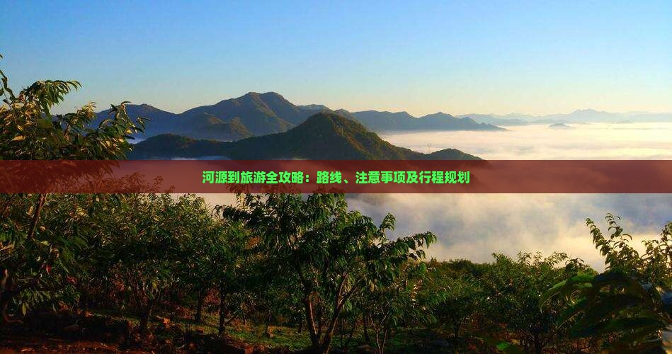 河源到旅游全攻略：路线、注意事项及行程规划