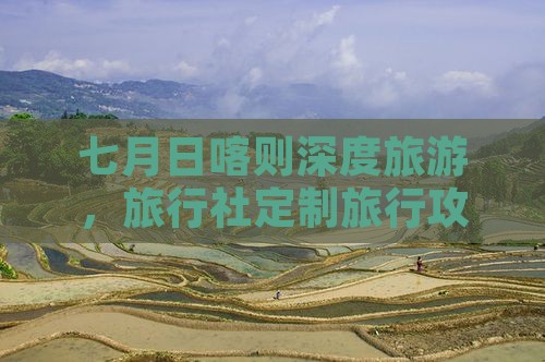七月日喀则深度旅游，旅行社定制旅行攻略