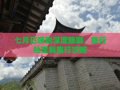 七月日喀则深度旅游，旅行社定制旅行攻略