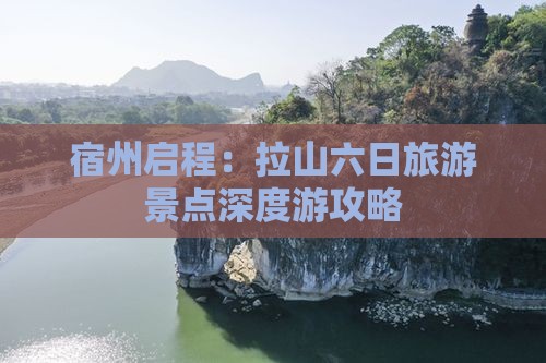 宿州启程：拉山六日旅游景点深度游攻略