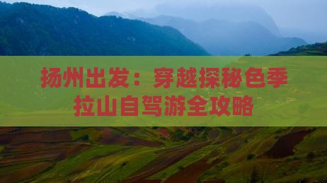 扬州出发：穿越探秘色季拉山自驾游全攻略