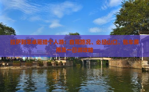 拉萨到羊卓雍措个人游：自驾路况、必经山口、包车费用及一日游攻略