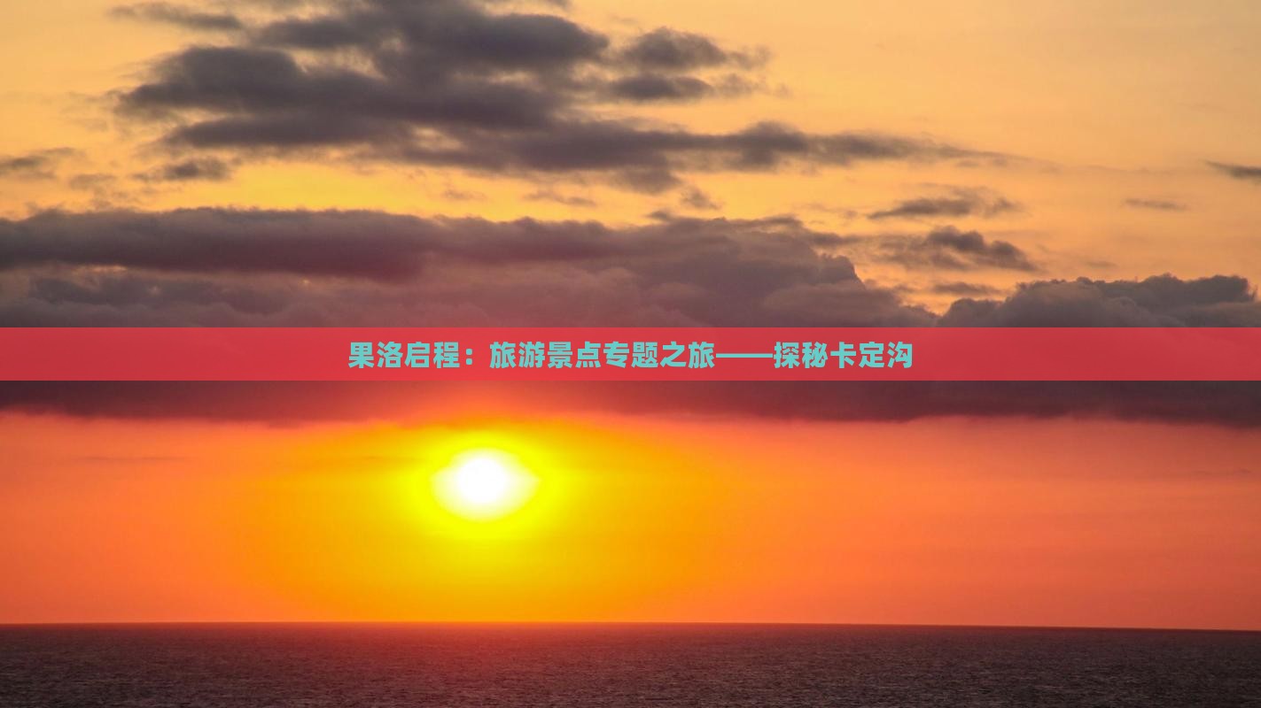 果洛启程：旅游景点专题之旅——探秘卡定沟
