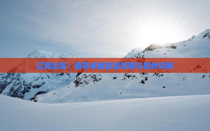 辽阳出发：藏羊卓雍旅游攻略与路线详解