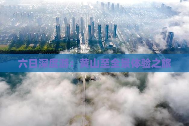 六日深度游：黄山至全景体验之旅
