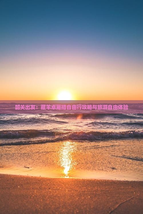 韶关出发：藏羊卓雍措自由行攻略与旅游自由体验