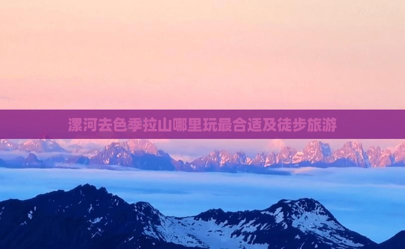 漯河去色季拉山哪里玩最合适及徒步旅游