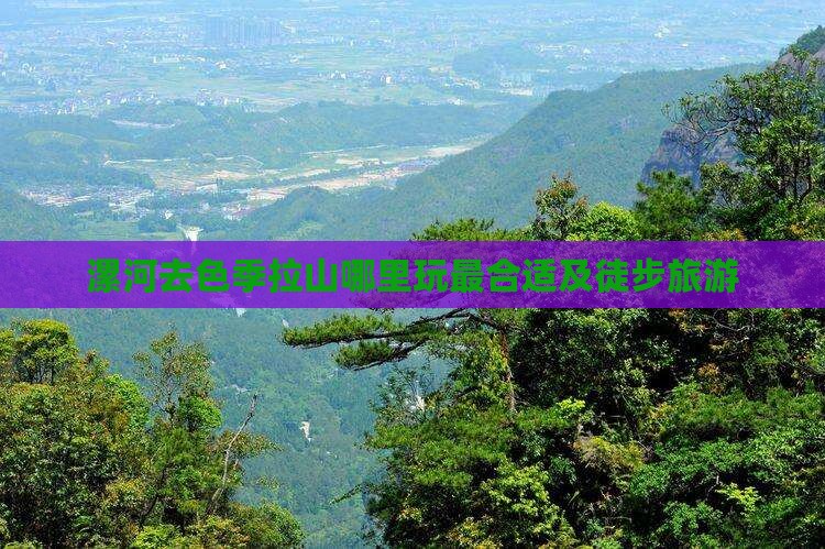 漯河去色季拉山哪里玩最合适及徒步旅游