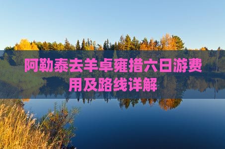 阿勒泰去羊卓雍措六日游费用及路线详解