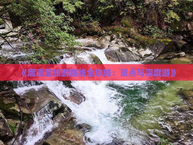 《鹰潭至旅游路线全攻略：景点与深度游》