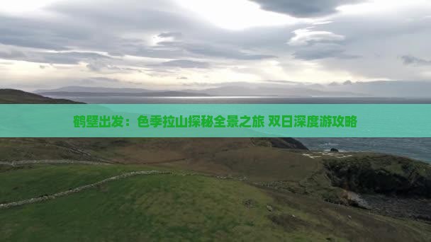 鹤壁出发：色季拉山探秘全景之旅 双日深度游攻略