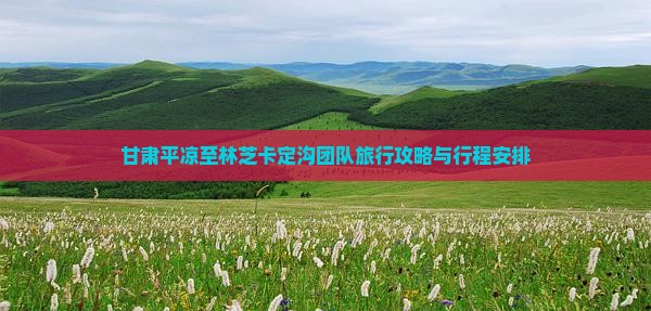 甘肃平凉至林芝卡定沟团队旅行攻略与行程安排 甘肃平凉至林芝卡定沟团队旅行攻略与行程安排