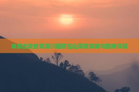 成都出发自驾游川藏虾拉山深度攻略与路线详解