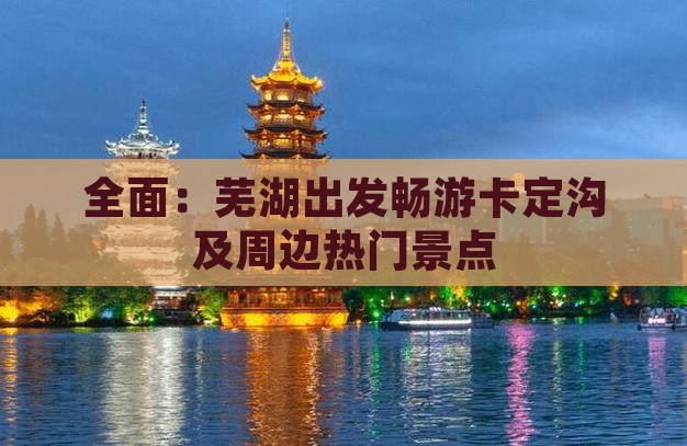 全面：芜湖出发畅游卡定沟及周边热门景点