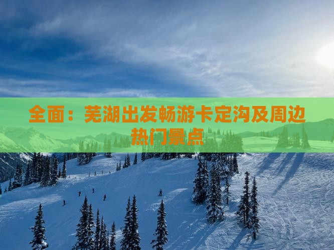全面：芜湖出发畅游卡定沟及周边热门景点