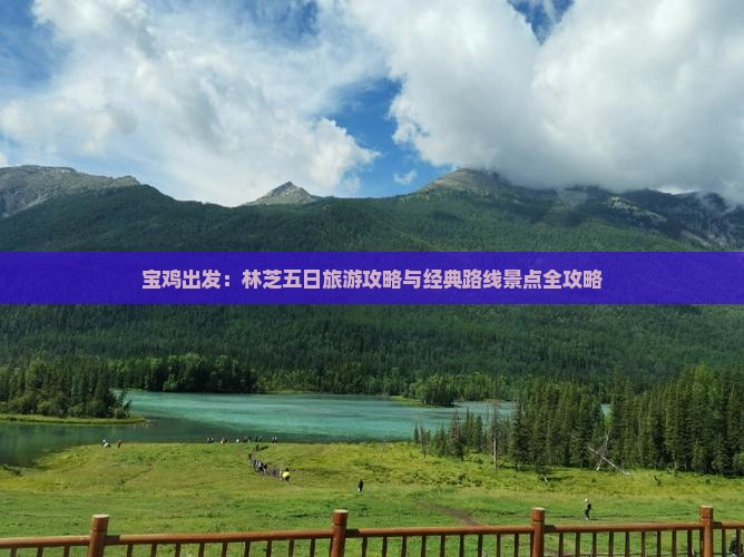 宝鸡出发：林芝五日旅游攻略与经典路线景点全攻略