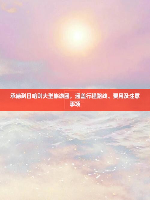 承德到日喀则大型旅游团，涵盖行程路线、费用及注意事项