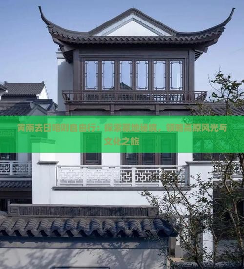 黄南去日喀则自由行：探索藏地秘境，领略高原风光与文化之旅