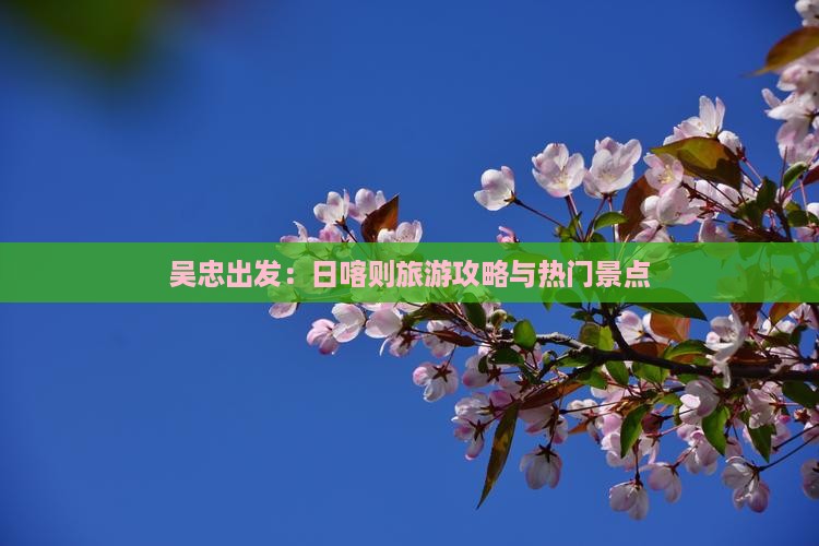 吴忠出发：日喀则旅游攻略与热门景点