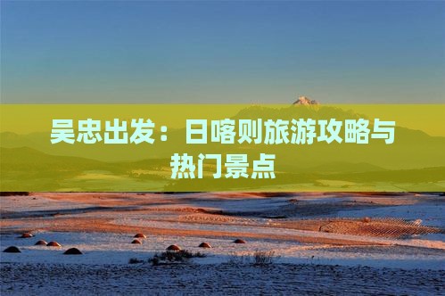 吴忠出发：日喀则旅游攻略与热门景点