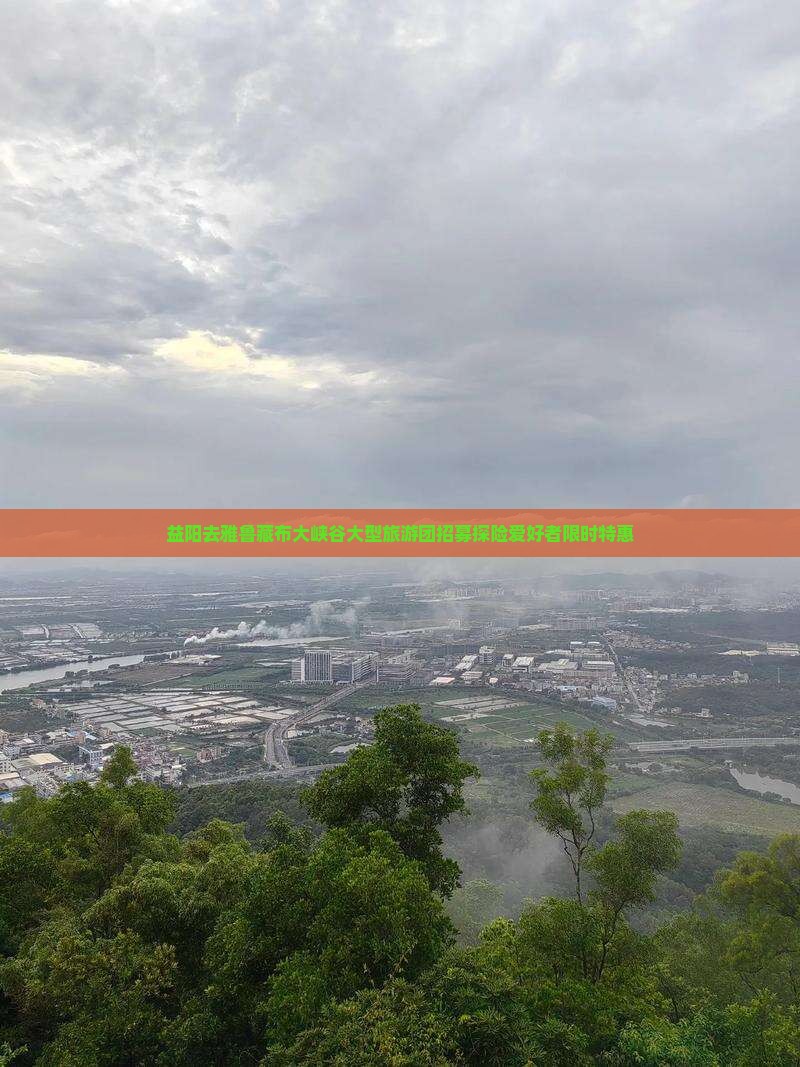 益阳去雅鲁藏布大峡谷大型旅游团招募探险爱好者限时特惠