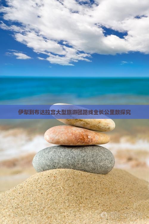 伊犁到布达拉宫大型旅游团路线全长公里数探究