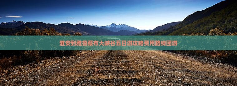 淮安到雅鲁藏布大峡谷五日游攻略费用路线团游