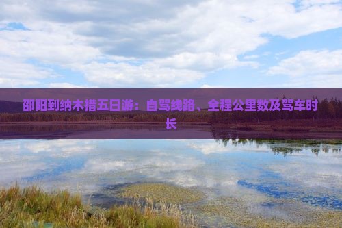 邵阳到纳木措五日游：自驾线路、全程公里数及驾车时长