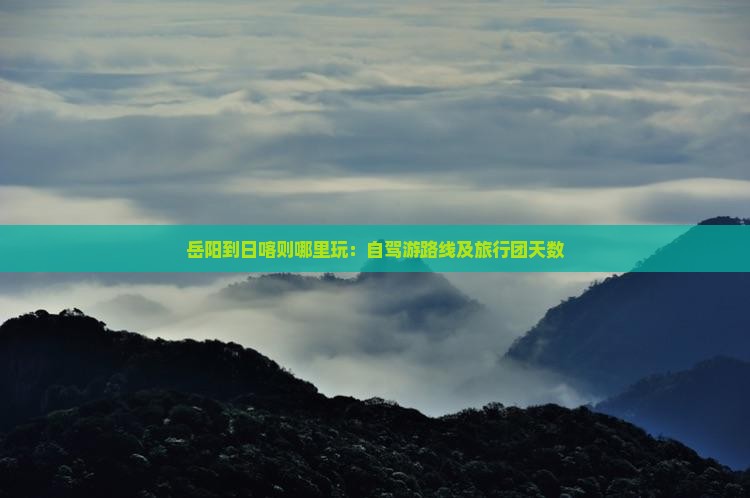 岳阳到日喀则哪里玩：自驾游路线及旅行团天数