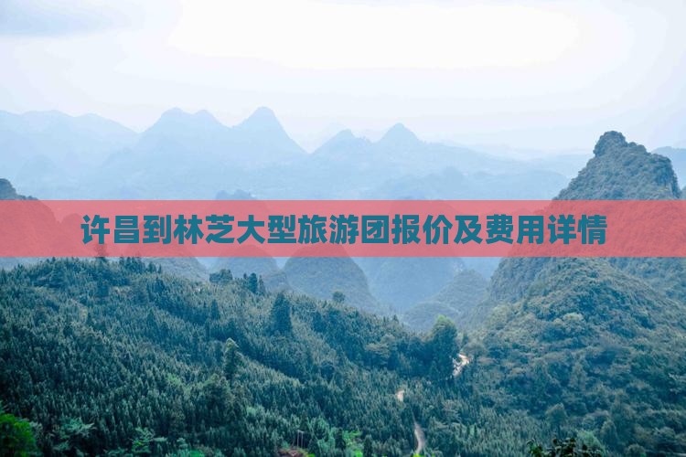 许昌到林芝大型旅游团报价及费用详情