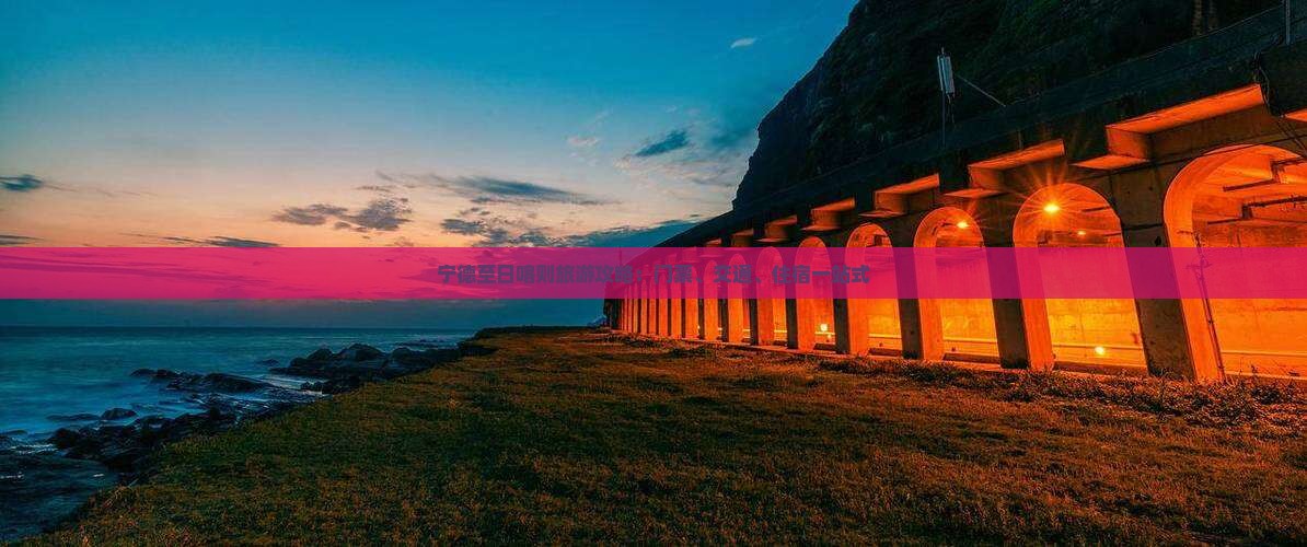 宁德至日喀则旅游攻略：门票、交通、住宿一站式