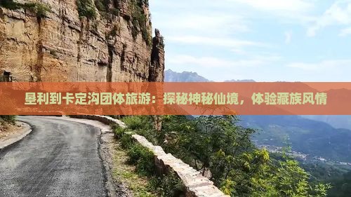 垦利到卡定沟团体旅游：探秘神秘仙境，体验藏族风情